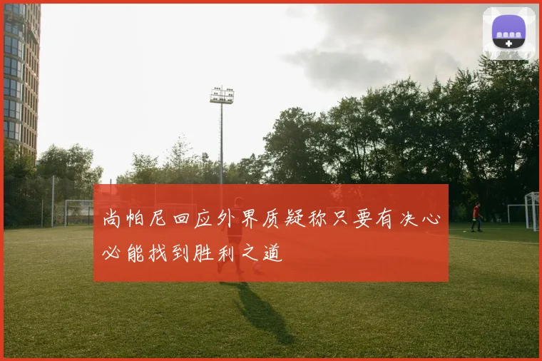 尚帕尼回应外界质疑称只要有决心必能找到胜利之道