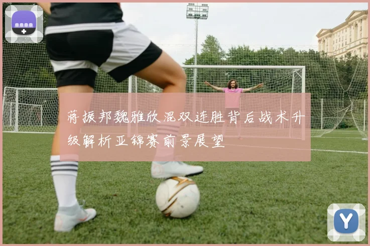 蒋振邦魏雅欣混双连胜背后战术升级解析亚锦赛前景展望