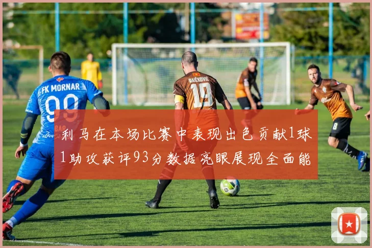 利马在本场比赛中表现出色贡献1球1助攻获评93分数据亮眼展现全面能力