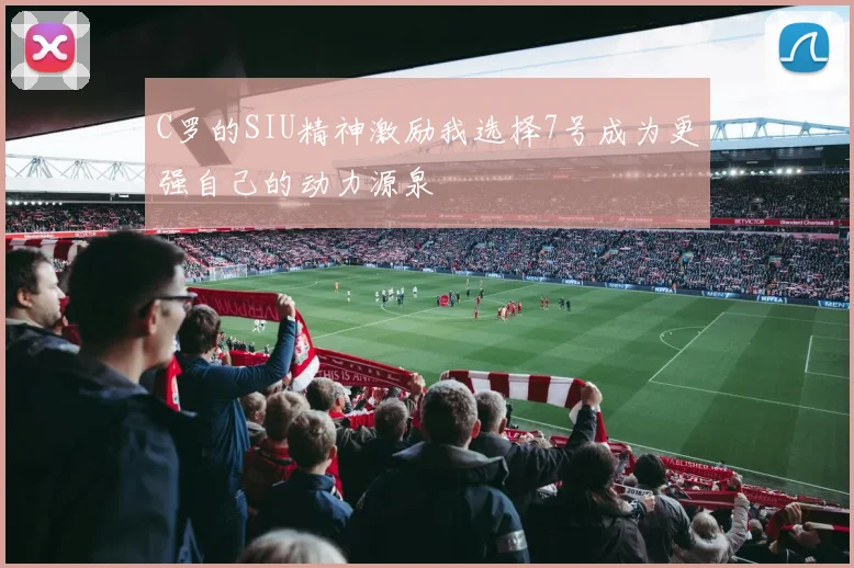 C罗的SIU精神激励我选择7号成为更强自己的动力源泉